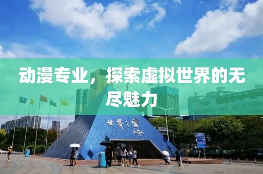 動漫專業(yè)，探索虛擬世界的無盡魅力