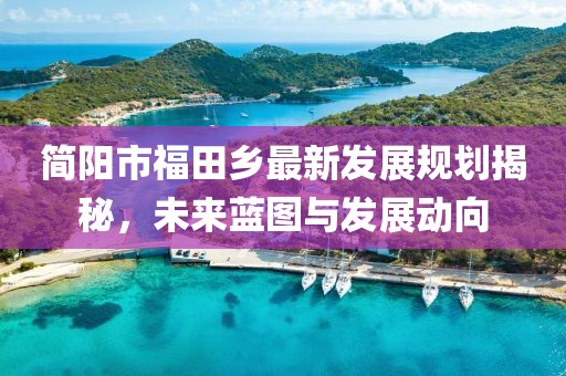 簡(jiǎn)陽(yáng)市福田鄉(xiāng)最新發(fā)展規(guī)劃揭秘，未來(lái)藍(lán)圖與發(fā)展動(dòng)向