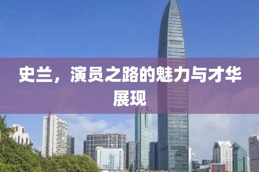 史蘭，演員之路的魅力與才華展現(xiàn)