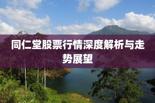 同仁堂股票行情深度解析與走勢(shì)展望