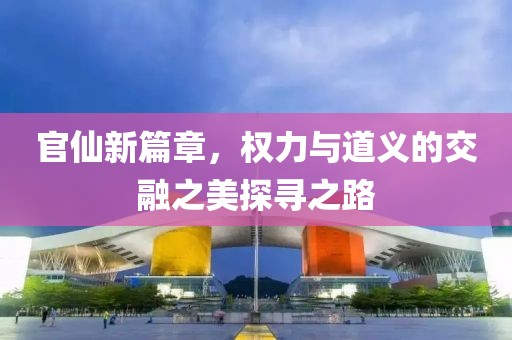 官仙新篇章，權(quán)力與道義的交融之美探尋之路