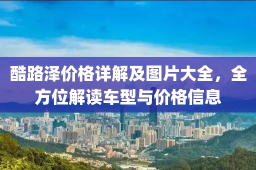 酷路澤價格詳解及圖片大全，全方位解讀車型與價格信息