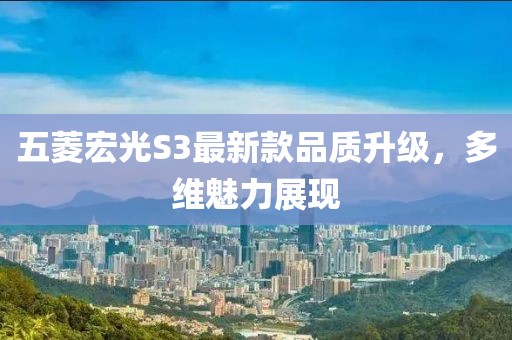 五菱宏光S3最新款品質(zhì)升級，多維魅力展現(xiàn)