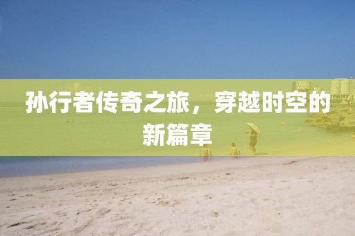 孫行者傳奇之旅，穿越時空的新篇章