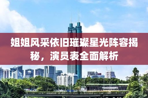 姐姐風(fēng)采依舊璀璨星光陣容揭秘，演員表全面解析
