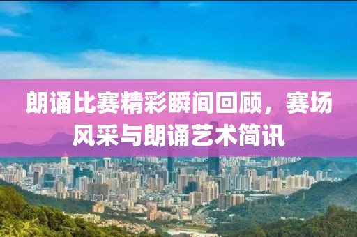 朗誦比賽精彩瞬間回顧，賽場(chǎng)風(fēng)采與朗誦藝術(shù)簡訊
