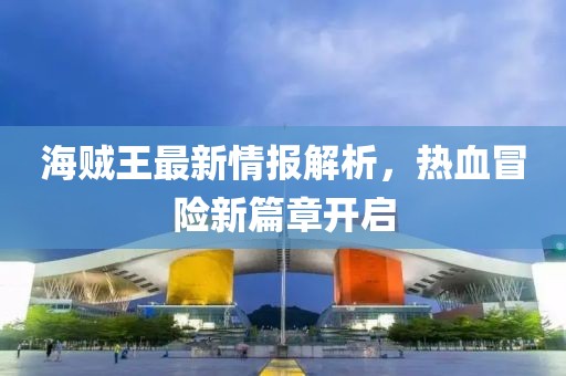 海賊王最新情報(bào)解析，熱血冒險(xiǎn)新篇章開(kāi)啟