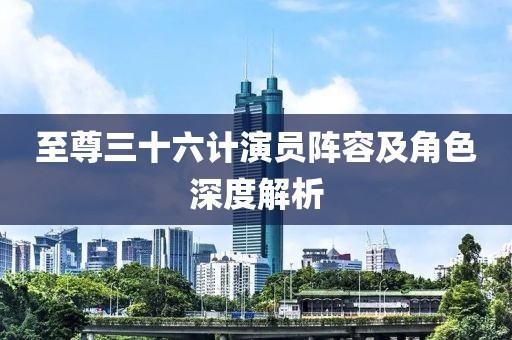 至尊三十六計(jì)演員陣容及角色深度解析