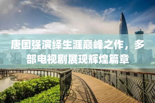 唐國強演繹生涯巔峰之作，多部電視劇展現(xiàn)輝煌篇章