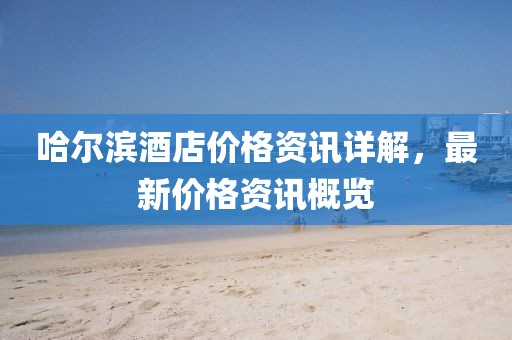 哈爾濱酒店價(jià)格資訊詳解，最新價(jià)格資訊概覽