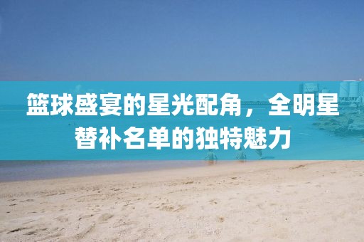 籃球盛宴的星光配角，全明星替補名單的獨特魅力