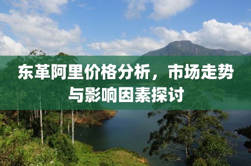 東革阿里價格分析，市場走勢與影響因素探討