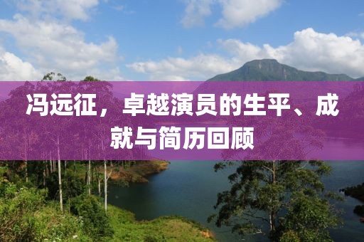 馮遠(yuǎn)征，卓越演員的生平、成就與簡歷回顧