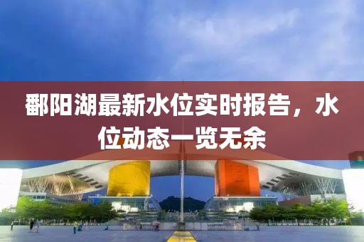 鄱陽湖最新水位實時報告，水位動態(tài)一覽無余