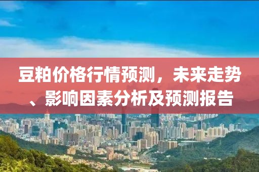 豆粕價格行情預測，未來走勢、影響因素分析及預測報告