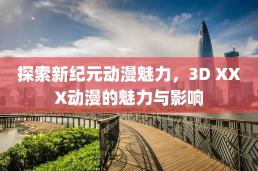 探索新紀元動漫魅力，3D XXX動漫的魅力與影響