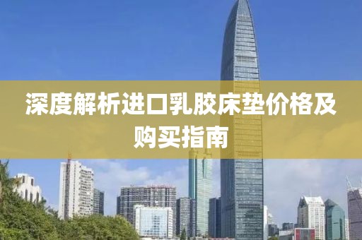深度解析進(jìn)口乳膠床墊價格及購買指南
