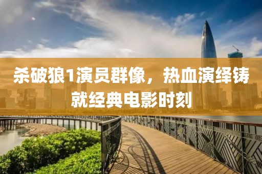 殺破狼1演員群像，熱血演繹鑄就經(jīng)典電影時刻
