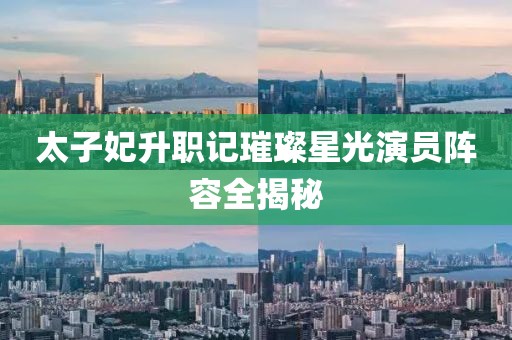 太子妃升職記璀璨星光演員陣容全揭秘