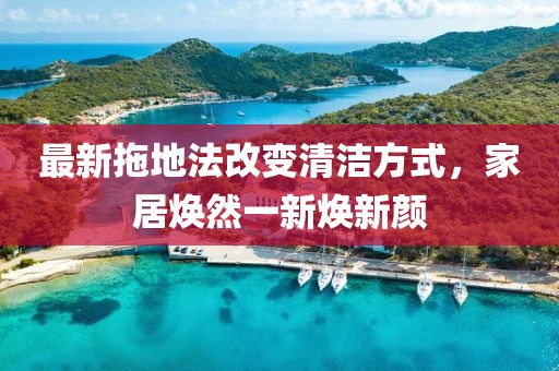 最新拖地法改變清潔方式，家居煥然一新煥新顏