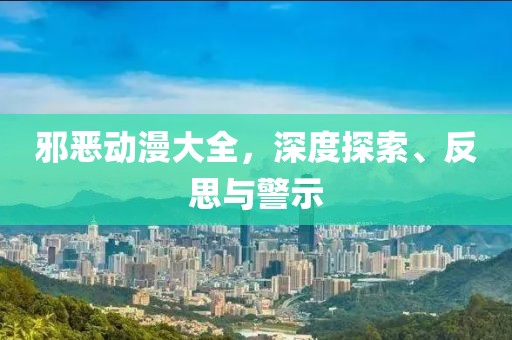 邪惡動漫大全，深度探索、反思與警示