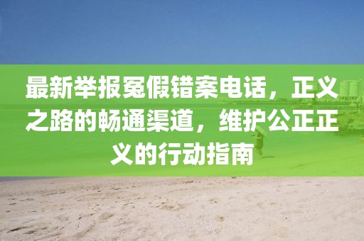 最新舉報冤假錯案電話，正義之路的暢通渠道，維護公正正義的行動指南