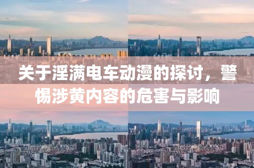 關(guān)于淫滿電車動漫的探討，警惕涉黃內(nèi)容的危害與影響