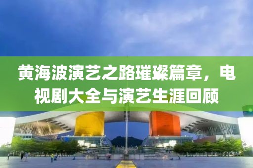黃海波演藝之路璀璨篇章，電視劇大全與演藝生涯回顧
