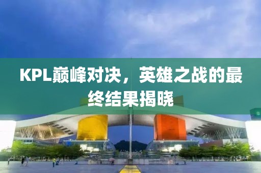 KPL巔峰對決，英雄之戰(zhàn)的最終結(jié)果揭曉