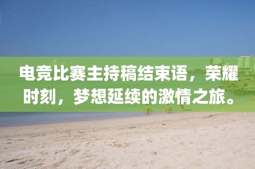 電競比賽主持稿結(jié)束語，榮耀時刻，夢想延續(xù)的激情之旅。
