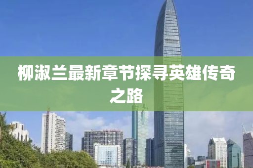 柳淑蘭最新章節(jié)探尋英雄傳奇之路
