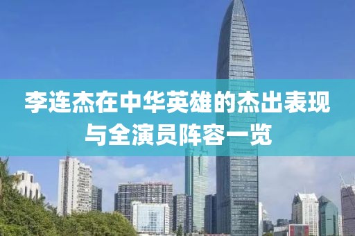 李連杰在中華英雄的杰出表現(xiàn)與全演員陣容一覽