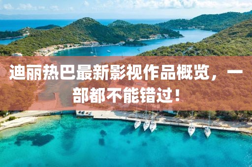 迪麗熱巴最新影視作品概覽，一部都不能錯過！