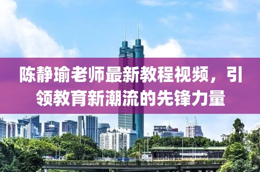 陳靜瑜老師最新教程視頻，引領教育新潮流的先鋒力量