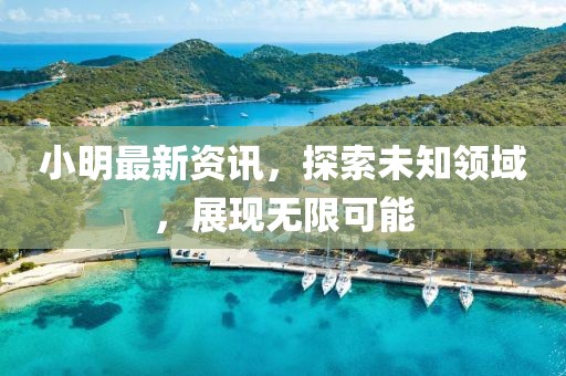 小明最新資訊，探索未知領(lǐng)域，展現(xiàn)無限可能