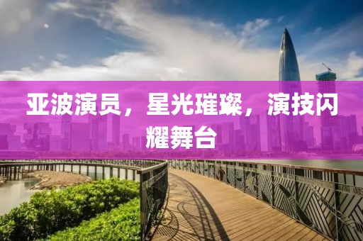 亞波演員，星光璀璨，演技閃耀舞臺