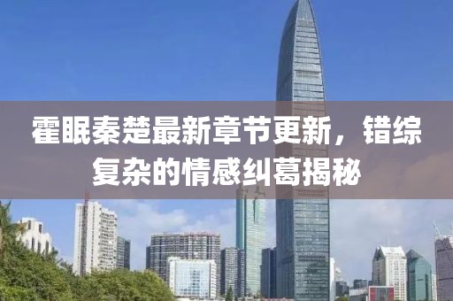 霍眠秦楚最新章節(jié)更新，錯綜復雜的情感糾葛揭秘