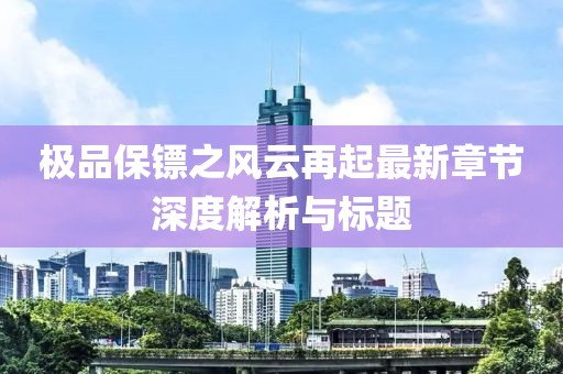 極品保鏢之風(fēng)云再起最新章節(jié)深度解析與標(biāo)題