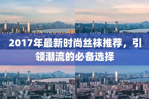 2017年最新時尚絲襪推薦，引領(lǐng)潮流的必備選擇