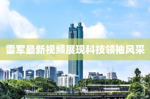 雷軍最新視頻展現(xiàn)科技領(lǐng)袖風(fēng)采
