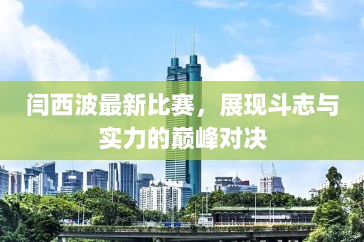 閆西波最新比賽，展現(xiàn)斗志與實(shí)力的巔峰對決