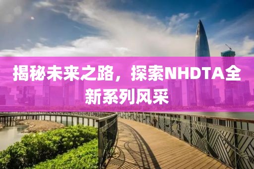 揭秘未來之路，探索NHDTA全新系列風(fēng)采