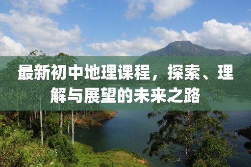 最新初中地理課程，探索、理解與展望的未來(lái)之路