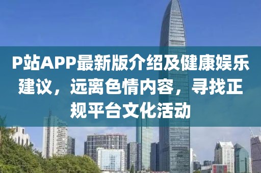 P站APP最新版介紹及健康娛樂建議，遠(yuǎn)離色情內(nèi)容，尋找正規(guī)平臺文化活動