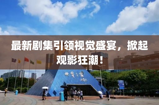 最新劇集引領(lǐng)視覺(jué)盛宴，掀起觀影狂潮！