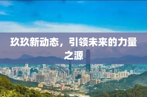 玖玖新動(dòng)態(tài)，引領(lǐng)未來的力量之源