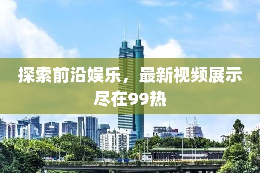 探索前沿娛樂，最新視頻展示盡在99熱
