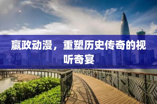 嬴政動漫，重塑歷史傳奇的視聽奇宴